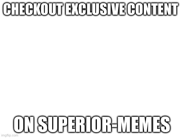 CHECKOUT EXCLUSIVE CONTENT; ON SUPERIOR-MEMES | image tagged in yes | made w/ Imgflip meme maker
