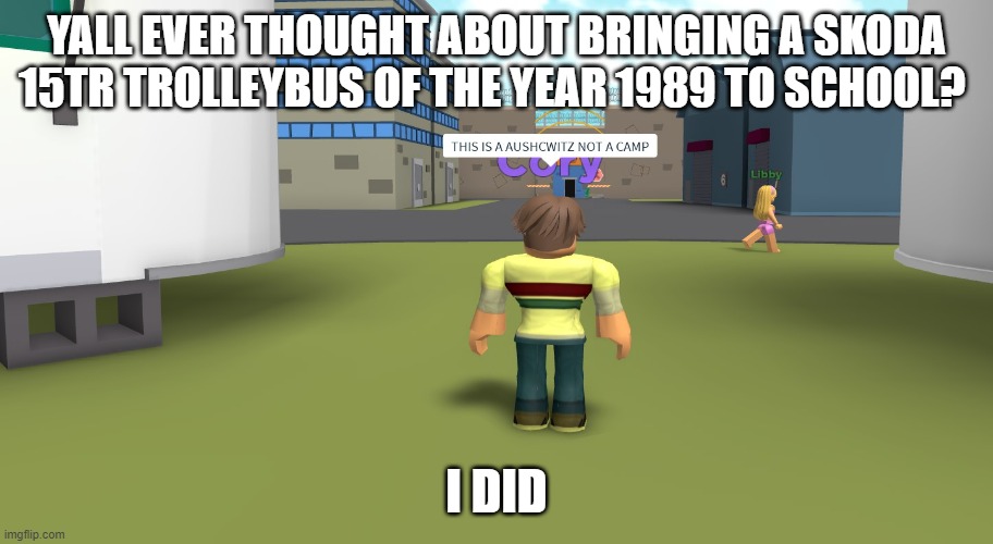 THIS IS A AUSCHWITZ NOT A CAMP | YALL EVER THOUGHT ABOUT BRINGING A SKODA 15TR TROLLEYBUS OF THE YEAR 1989 TO SCHOOL? I DID | image tagged in this is a auschwitz not a camp | made w/ Imgflip meme maker