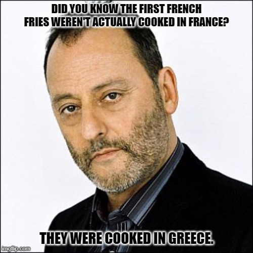 Daily Bad Dad Joke December 20, 2023 | DID YOU KNOW THE FIRST FRENCH FRIES WEREN'T ACTUALLY COOKED IN FRANCE? THEY WERE COOKED IN GREECE. | image tagged in french | made w/ Imgflip meme maker