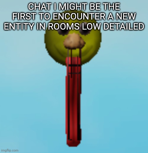 CHAT I MIGHT BE THE FIRST TO ENCOUNTER A NEW ENTITY IN ROOMS LOW DETAILED | made w/ Imgflip meme maker
