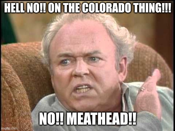No,Meathead!! | HELL NO!! ON THE COLORADO THING!!! NO!! MEATHEAD!! | image tagged in archie bunker | made w/ Imgflip meme maker
