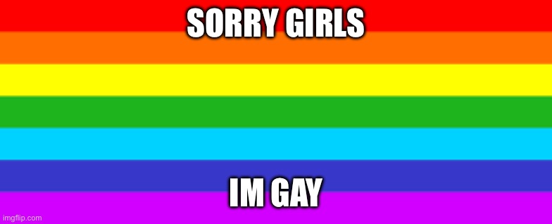 Sorry girls IM GAY | SORRY GIRLS; IM GAY | image tagged in gay rights | made w/ Imgflip meme maker
