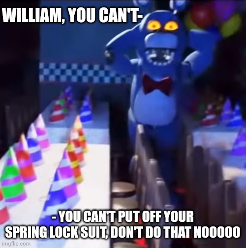 I wonder how he would look | WILLIAM, YOU CAN'T-; - YOU CAN'T PUT OFF YOUR SPRING LOCK SUIT, DON'T DO THAT NOOOOO | image tagged in bonnie scared | made w/ Imgflip meme maker