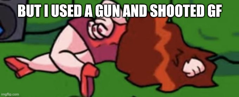 Gametoons gf  dies | BUT I USED A GUN AND SHOOTED GF | image tagged in gametoons gf dies | made w/ Imgflip meme maker