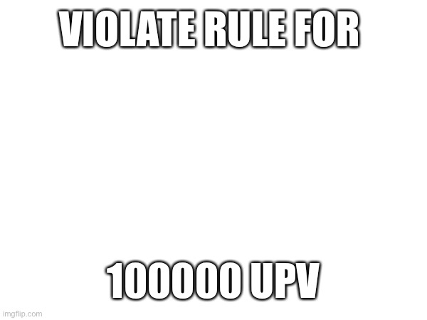 VIOLATE RULE FOR; 100000 UPVOTES | made w/ Imgflip meme maker