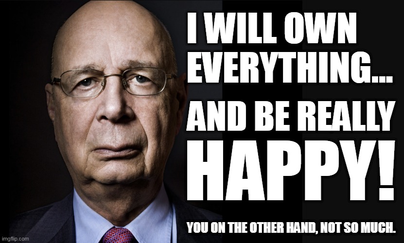 Klaus wll be happy | I WILL OWN 
EVERYTHING... AND BE REALLY; HAPPY! YOU ON THE OTHER HAND, NOT SO MUCH. | image tagged in klaus schwab | made w/ Imgflip meme maker