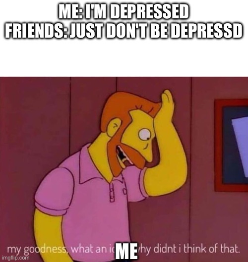 Depression | ME: I'M DEPRESSED
FRIENDS: JUST DON'T BE DEPRESSD; ME | image tagged in my goodness what an idea why didn't i think of that | made w/ Imgflip meme maker