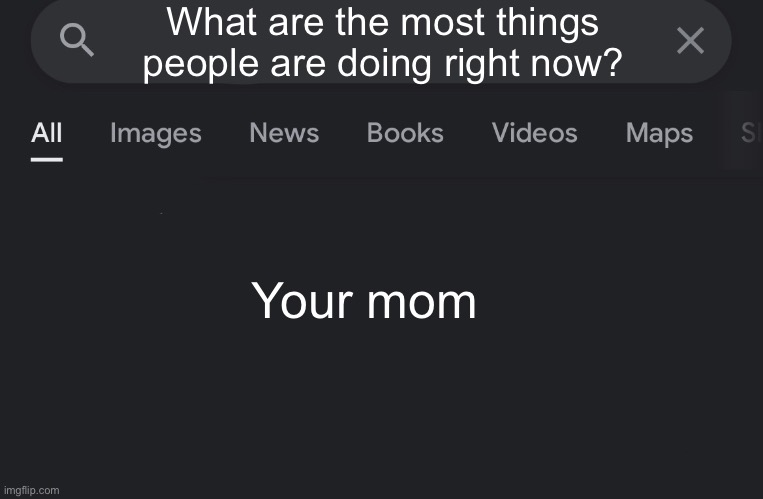 Fake search | What are the most things people are doing right now? Your mom | image tagged in fake search | made w/ Imgflip meme maker