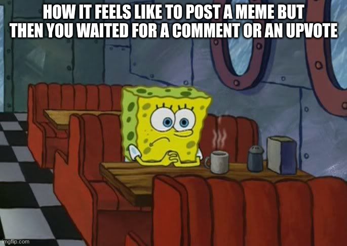 Why? -Literally to every Memers who worked hard to make memes | HOW IT FEELS LIKE TO POST A MEME BUT THEN YOU WAITED FOR A COMMENT OR AN UPVOTE | image tagged in sad spongebob,imgflip users,imgflip | made w/ Imgflip meme maker