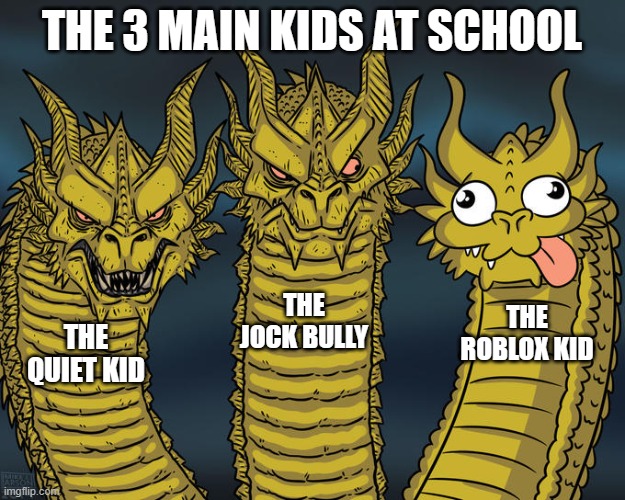 You will know these kids at your school | THE 3 MAIN KIDS AT SCHOOL; THE JOCK BULLY; THE ROBLOX KID; THE QUIET KID | image tagged in three-headed dragon,kids,school | made w/ Imgflip meme maker