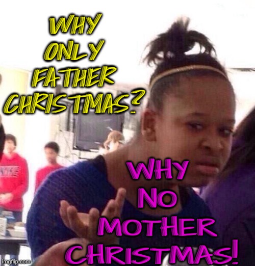 Why no Mother Christmas? | WHY
ONLY
FATHER
CHRISTMAS? WHY
NO
MOTHER
CHRISTMAS! | image tagged in memes,black girl wat,merry christmas,christmas,christmas meme,christmas memes | made w/ Imgflip meme maker