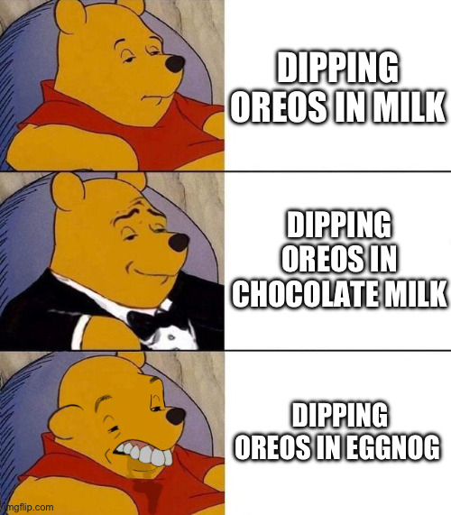 Best,Better, Blurst | DIPPING OREOS IN MILK; DIPPING OREOS IN CHOCOLATE MILK; DIPPING OREOS IN EGGNOG | image tagged in best better blurst | made w/ Imgflip meme maker