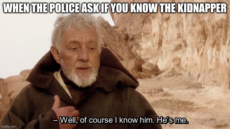 Obi Wan Of course I know him, He‘s me | WHEN THE POLICE ASK IF YOU KNOW THE KIDNAPPER | image tagged in obi wan of course i know him he s me | made w/ Imgflip meme maker