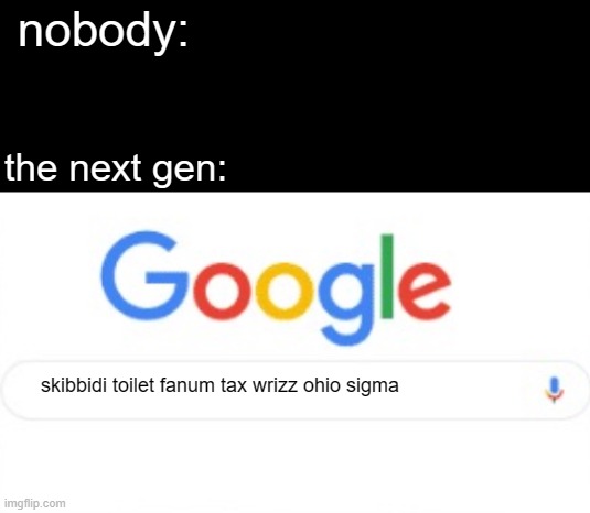 my baby brother be like: | nobody:; the next gen:; skibbidi toilet fanum tax wrizz ohio sigma | image tagged in google,memes,funny | made w/ Imgflip meme maker