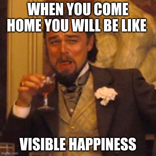 Laughing Leo | WHEN YOU COME HOME YOU WILL BE LIKE; VISIBLE HAPPINESS | image tagged in memes,laughing leo | made w/ Imgflip meme maker