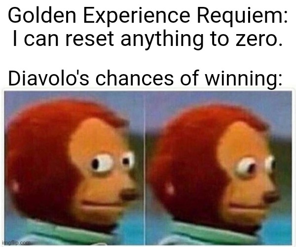 Ai made this meme | Golden Experience Requiem: I can reset anything to zero. Diavolo's chances of winning: | image tagged in memes,monkey puppet | made w/ Imgflip meme maker