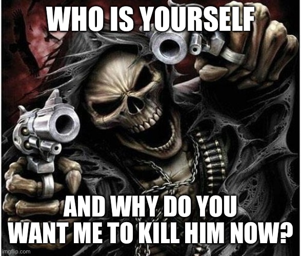 Badass Skeleton | WHO IS YOURSELF; AND WHY DO YOU WANT ME TO KILL HIM NOW? | image tagged in badass skeleton | made w/ Imgflip meme maker