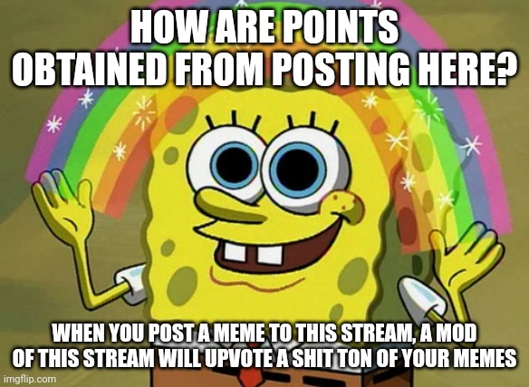 Like that | HOW ARE POINTS OBTAINED FROM POSTING HERE? WHEN YOU POST A MEME TO THIS STREAM, A MOD OF THIS STREAM WILL UPVOTE A SHIT TON OF YOUR MEMES | image tagged in memes,imagination spongebob,funny | made w/ Imgflip meme maker