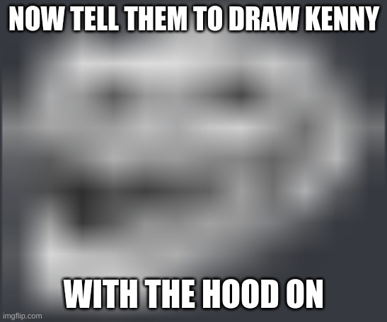 Extremely Low Quality Troll Face | NOW TELL THEM TO DRAW KENNY WITH THE HOOD ON | image tagged in extremely low quality troll face | made w/ Imgflip meme maker