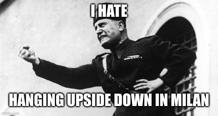 Mussolini hates the upside down | I HATE; HANGING UPSIDE DOWN IN MILAN | image tagged in mussolini,strung up,upside down,milan,die die fascist,memes | made w/ Imgflip meme maker