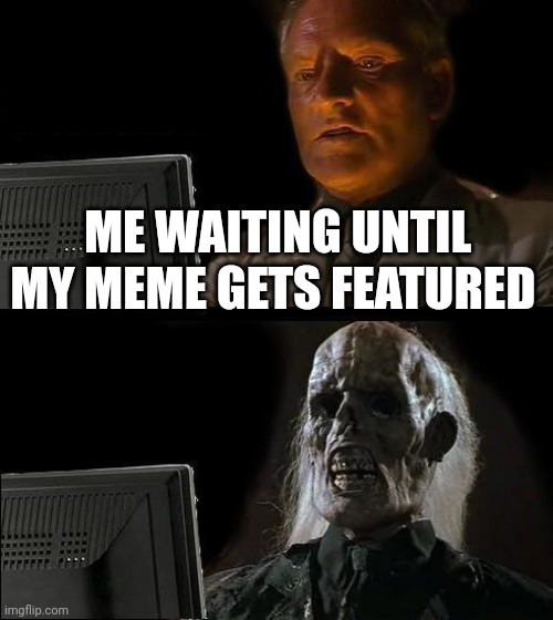 I'll Just Wait Here | ME WAITING UNTIL MY MEME GETS FEATURED | image tagged in memes,i'll just wait here,waiting,featured | made w/ Imgflip meme maker