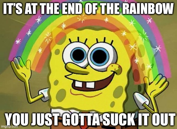Imagination Spongebob | IT’S AT THE END OF THE RAINBOW; YOU JUST GOTTA SUCK IT OUT | image tagged in memes,imagination spongebob | made w/ Imgflip meme maker