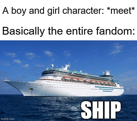 Title | A boy and girl character: *meet*; Basically the entire fandom:; SHIP | image tagged in cruise ship,memes,funny | made w/ Imgflip meme maker