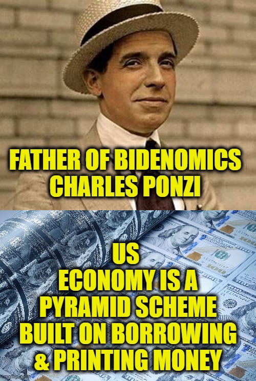 Bidenomics is a scam | FATHER OF BIDENOMICS
CHARLES PONZI; US 
ECONOMY IS A
PYRAMID SCHEME
BUILT ON BORROWING
& PRINTING MONEY | image tagged in economy,joe biden,inflation | made w/ Imgflip meme maker