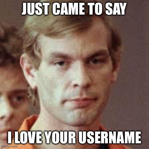 Jeffrey Dahmer | JUST CAME TO SAY; I LOVE YOUR USERNAME | image tagged in jeffrey dahmer | made w/ Imgflip meme maker