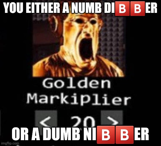 Golden Markiplier | YOU EITHER A NUMB DI🅱️🅱️ER; OR A DUMB NI🅱️🅱️ER | image tagged in golden markiplier | made w/ Imgflip meme maker