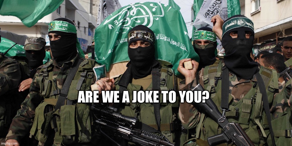 Hamas | ARE WE A JOKE TO YOU? | image tagged in hamas | made w/ Imgflip meme maker