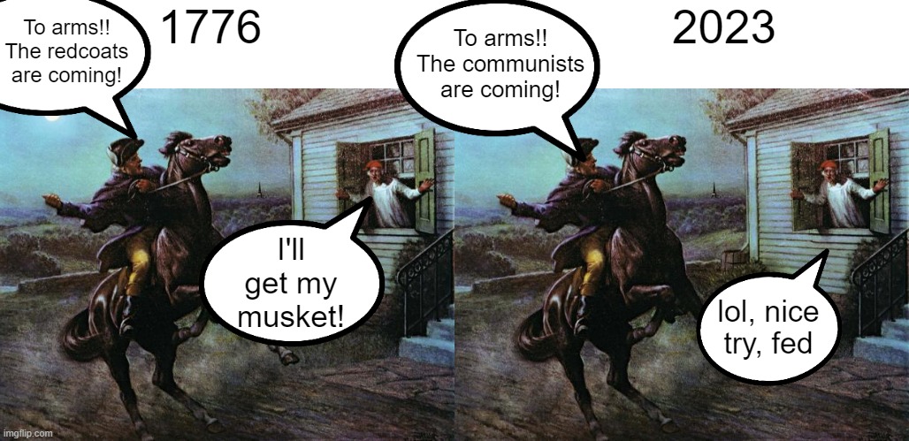 Don't let people tell you media doesn't influence them | To arms!! The redcoats are coming! To arms!! The communists are coming! 1776; 2023; I'll get my musket! lol, nice try, fed | made w/ Imgflip meme maker