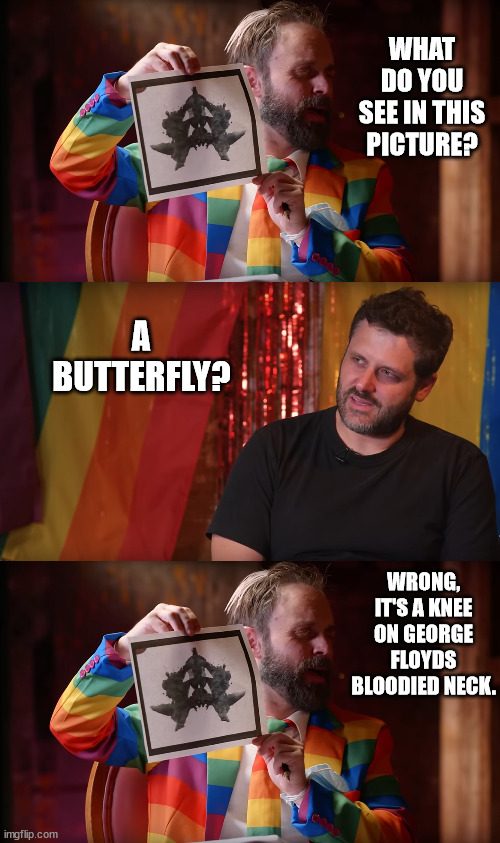 It's a Butterfly, Wrong... | WHAT DO YOU SEE IN THIS PICTURE? A BUTTERFLY? WRONG, IT'S A KNEE ON GEORGE FLOYDS BLOODIED NECK. | image tagged in george floyd,choking,jordan peterson,tyler fischer,rainbow unicorn butterfly kitten | made w/ Imgflip meme maker