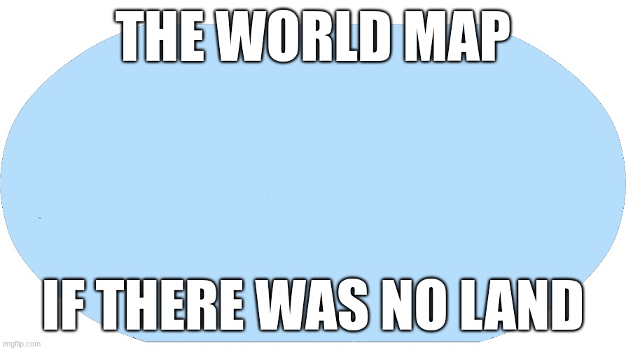 no land, no map | THE WORLD MAP; IF THERE WAS NO LAND | image tagged in world map,country | made w/ Imgflip meme maker