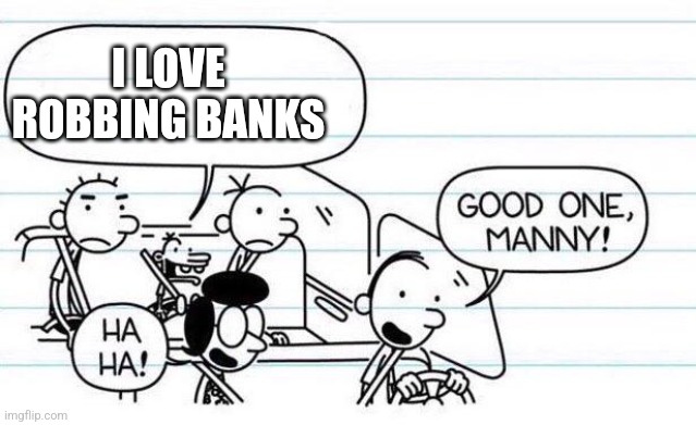 good one manny | I LOVE ROBBING BANKS | image tagged in good one manny | made w/ Imgflip meme maker