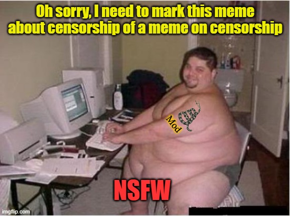 really fat guy on computer | Oh sorry, I need to mark this meme about censorship of a meme on censorship NSFW Mod | image tagged in really fat guy on computer | made w/ Imgflip meme maker