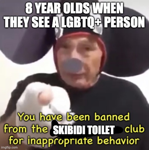 Why they gotta hate on us? | 8 YEAR OLDS WHEN THEY SEE A LGBTQ+ PERSON; SKIBIDI TOILET | image tagged in banned from the mickey mouse club | made w/ Imgflip meme maker