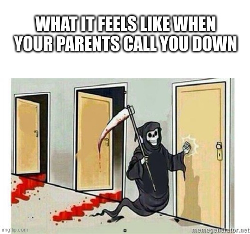 Grim Reaper Knocking Door | WHAT IT FEELS LIKE WHEN YOUR PARENTS CALL YOU DOWN | image tagged in grim reaper knocking door | made w/ Imgflip meme maker
