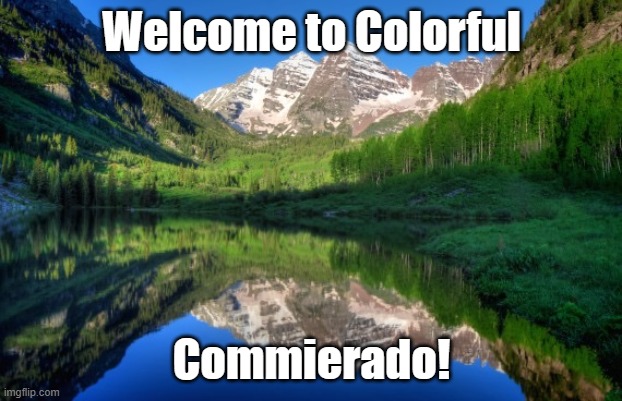 Colorado mountains | Welcome to Colorful Commierado! | image tagged in colorado mountains | made w/ Imgflip meme maker