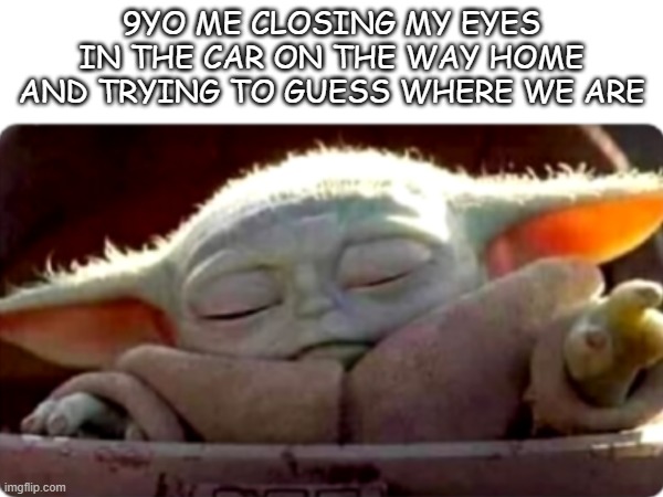 Ever do this? | 9YO ME CLOSING MY EYES IN THE CAR ON THE WAY HOME AND TRYING TO GUESS WHERE WE ARE | image tagged in funny,relatable,memes | made w/ Imgflip meme maker