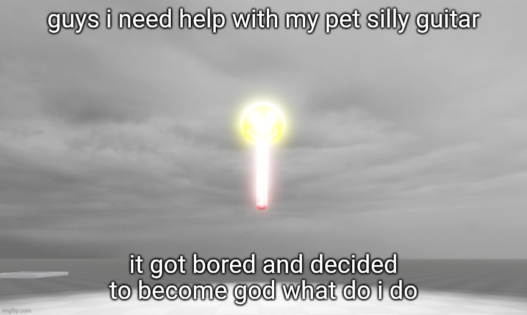 guys i need help with my pet silly guitar; it got bored and decided to become god what do i do | made w/ Imgflip meme maker