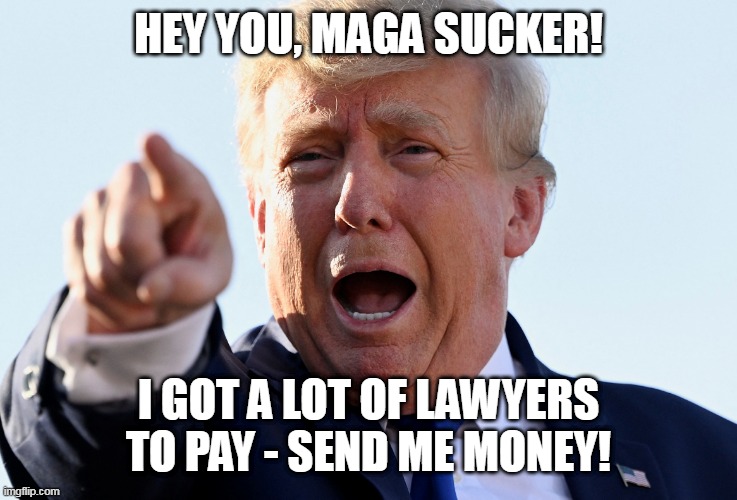 Send Trump Money | HEY YOU, MAGA SUCKER! I GOT A LOT OF LAWYERS TO PAY - SEND ME MONEY! | image tagged in trump needs money,maga,trump2024,47 | made w/ Imgflip meme maker