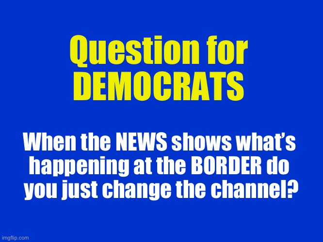 How can anyone support a party that allows this invasion? | Question for 
DEMOCRATS; When the NEWS shows what’s 
happening at the BORDER do 
you just change the channel? | image tagged in jeopardy blank | made w/ Imgflip meme maker