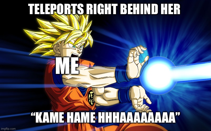 Kamehameha | TELEPORTS RIGHT BEHIND HER “KAME HAME HHHAAAAAAAA” ME | image tagged in kamehameha | made w/ Imgflip meme maker