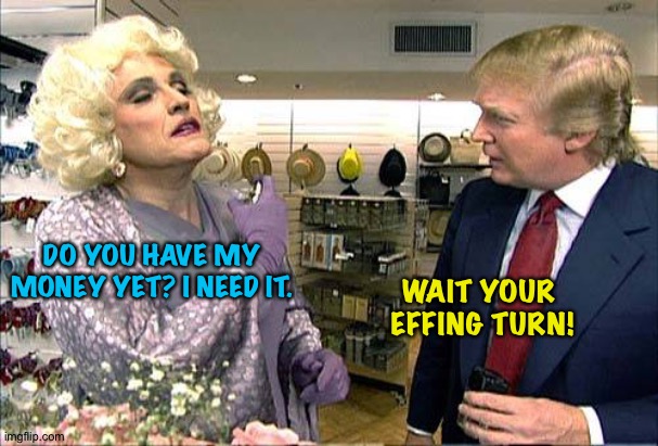 Trump rudy giuliana drag queen transvestite gay | DO YOU HAVE MY MONEY YET? I NEED IT. WAIT YOUR 
EFFING TURN! | image tagged in trump rudy giuliana drag queen transvestite gay | made w/ Imgflip meme maker