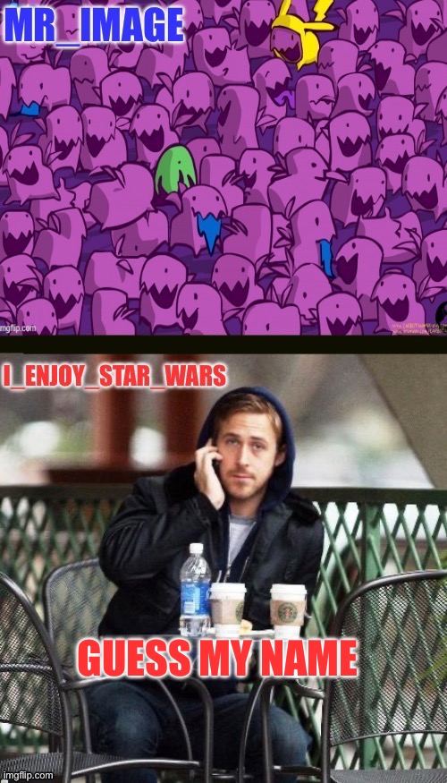 I_enjoy_star_wars and mr_image | GUESS MY NAME | image tagged in i_enjoy_star_wars and mr_image | made w/ Imgflip meme maker