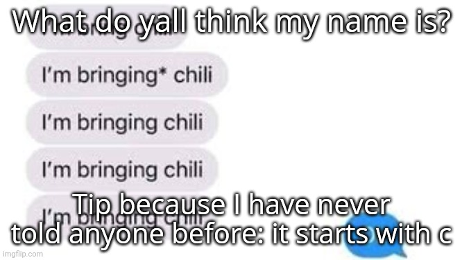 I'm bring chili | What do yall think my name is? Tip because I have never told anyone before: it starts with c | image tagged in i'm bring chili | made w/ Imgflip meme maker