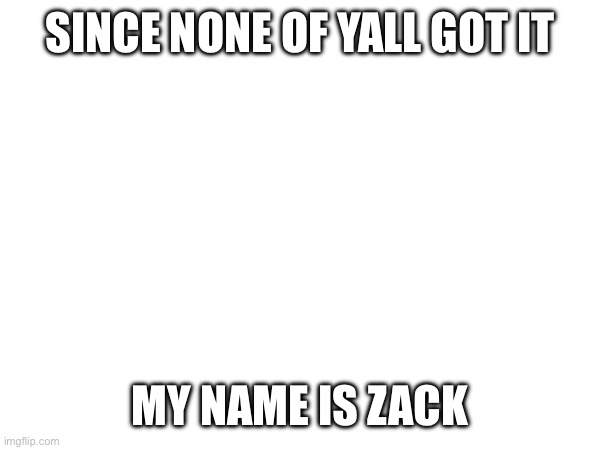 I hate it :/ | SINCE NONE OF YALL GOT IT; MY NAME IS ZACK | made w/ Imgflip meme maker