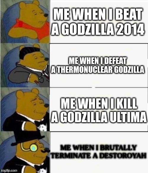 E | ME WHEN I BEAT A GODZILLA 2014; ME WHEN I DEFEAT A THERMONUCLEAR GODZILLA; ME WHEN I KILL A GODZILLA ULTIMA; ME WHEN I BRUTALLY TERMINATE A DESTOROYAH | image tagged in tuxedo winnie the pooh 4 panel | made w/ Imgflip meme maker
