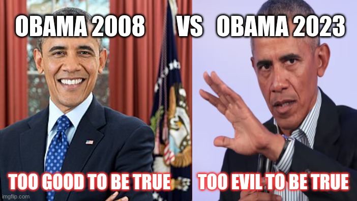 obama evil | OBAMA 2008       VS   OBAMA 2023; TOO GOOD TO BE TRUE        TOO EVIL TO BE TRUE | image tagged in obama | made w/ Imgflip meme maker